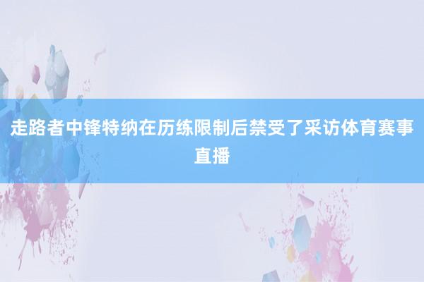 走路者中锋特纳在历练限制后禁受了采访体育赛事直播