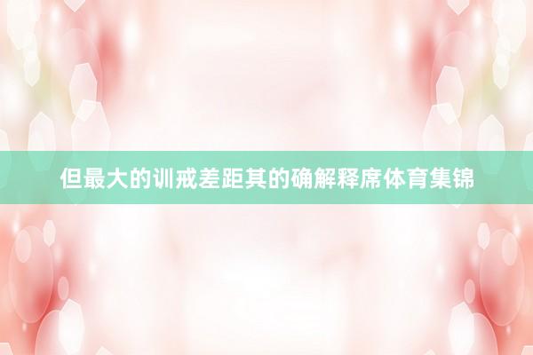 但最大的训戒差距其的确解释席体育集锦