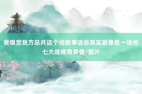 我嗅觉我方总共这个词做事活命其实就像是一场抢七大战体育录像/图片