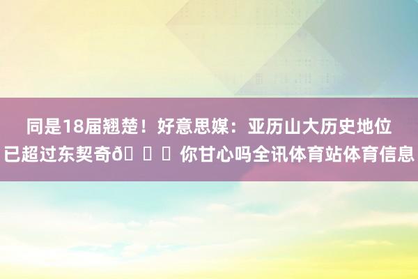 同是18届翘楚！好意思媒：亚历山大历史地位已超过东契奇👀你甘心吗全讯体育站体育信息