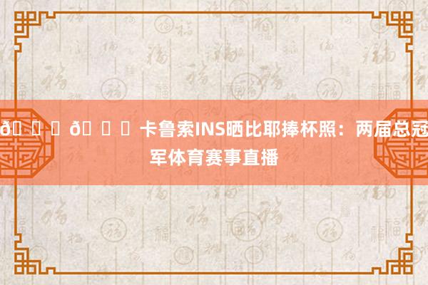 🏆🏆卡鲁索INS晒比耶捧杯照：两届总冠军体育赛事直播