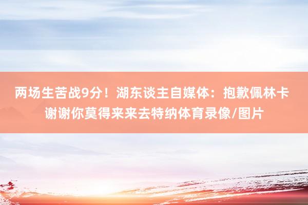 两场生苦战9分！湖东谈主自媒体：抱歉佩林卡 谢谢你莫得来来去特纳体育录像/图片