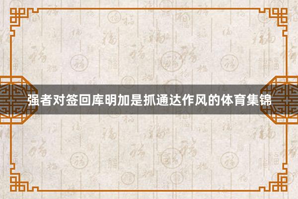 强者对签回库明加是抓通达作风的体育集锦