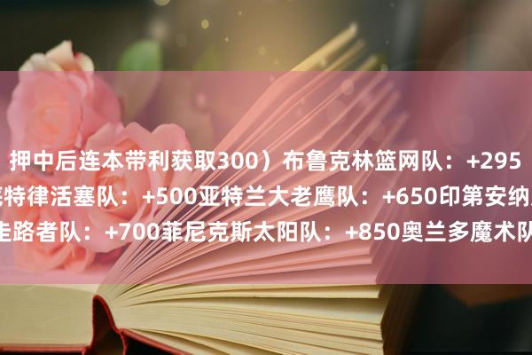 押中后连本带利获取300）　　布鲁克林篮网队：+295　　芝加哥公牛队：+400　　底特律活塞队：+500　　亚特兰大老鹰队：+650　　印第安纳走路者队：+700　　菲尼克斯太阳队：+850　　奥兰多魔术队：+1000    体育录像/图片