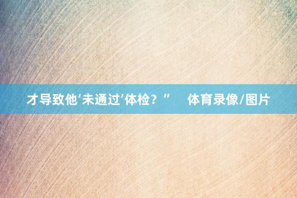 才导致他‘未通过’体检？”    体育录像/图片
