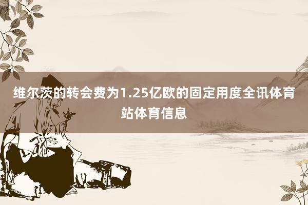 维尔茨的转会费为1.25亿欧的固定用度全讯体育站体育信息