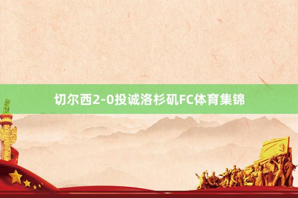 切尔西2-0投诚洛杉矶FC体育集锦