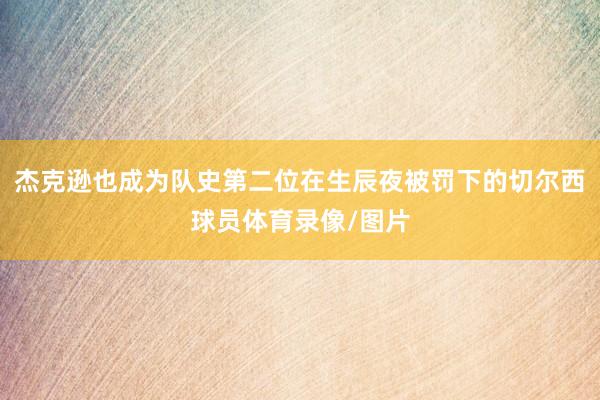 杰克逊也成为队史第二位在生辰夜被罚下的切尔西球员体育录像/图片