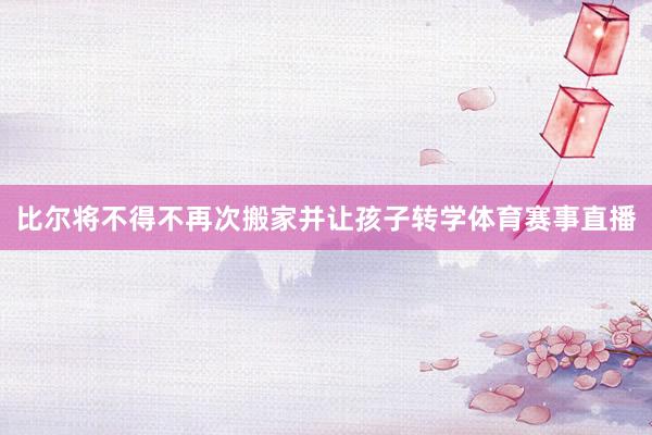 比尔将不得不再次搬家并让孩子转学体育赛事直播