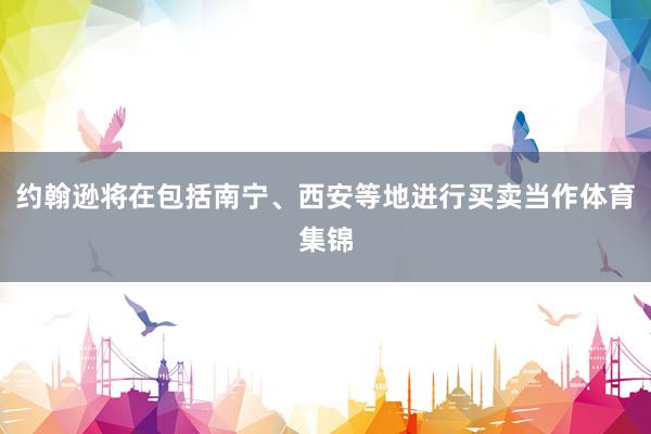 约翰逊将在包括南宁、西安等地进行买卖当作体育集锦