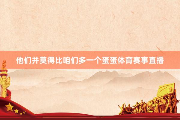 他们并莫得比咱们多一个蛋蛋体育赛事直播