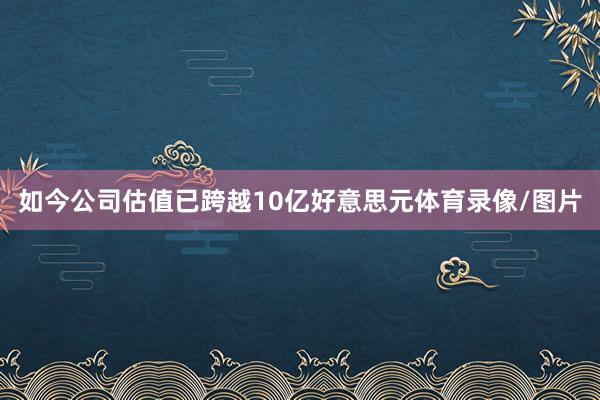 如今公司估值已跨越10亿好意思元体育录像/图片