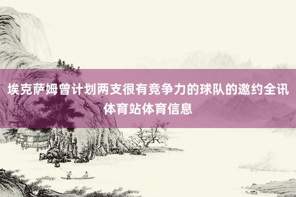 埃克萨姆曾计划两支很有竞争力的球队的邀约全讯体育站体育信息