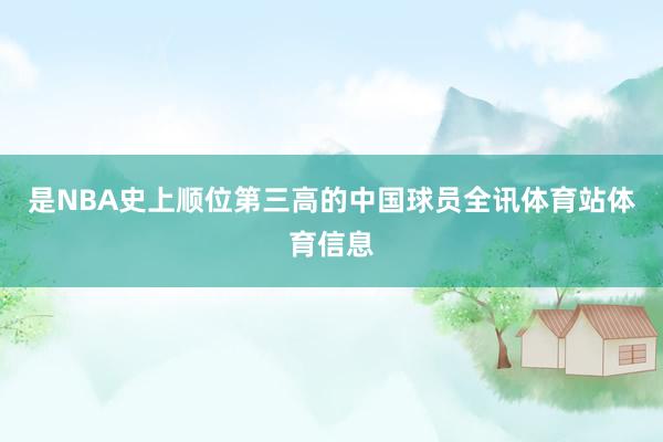 是NBA史上顺位第三高的中国球员全讯体育站体育信息