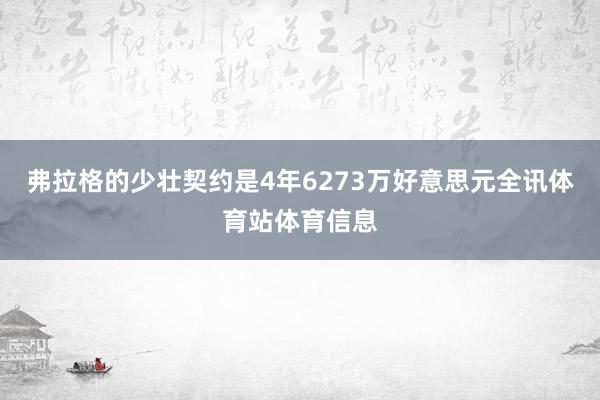 弗拉格的少壮契约是4年6273万好意思元全讯体育站体育信息