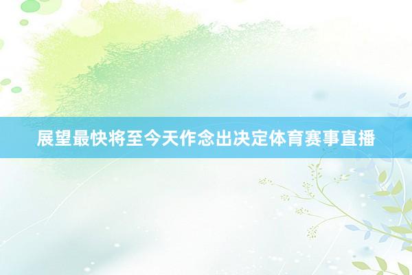 展望最快将至今天作念出决定体育赛事直播