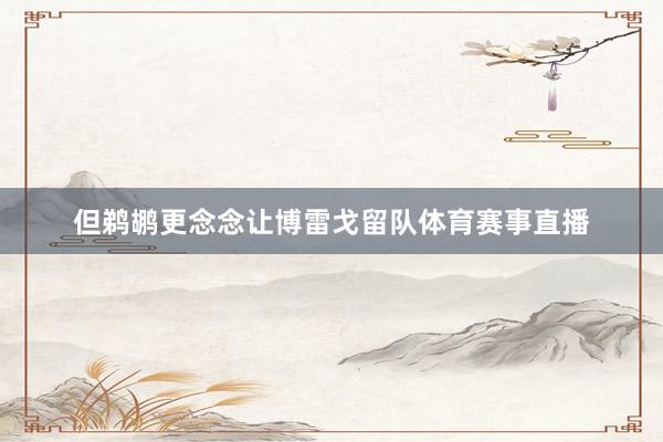 但鹈鹕更念念让博雷戈留队体育赛事直播