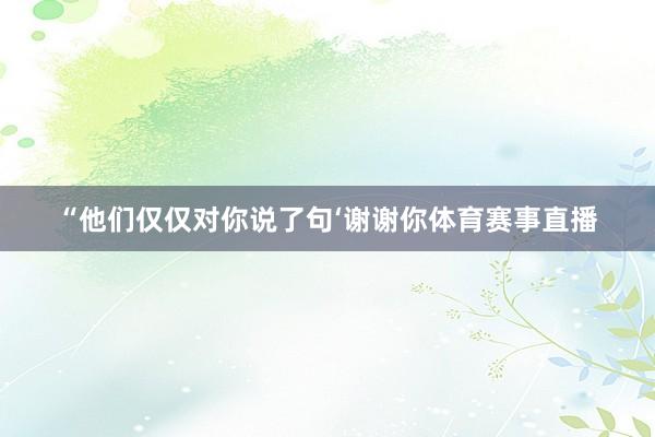 “他们仅仅对你说了句‘谢谢你体育赛事直播