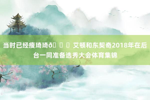 当时已经瘦琦琦😍艾顿和东契奇2018年在后台一同准备选秀大会体育集锦