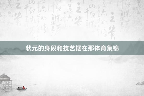 状元的身段和技艺摆在那体育集锦