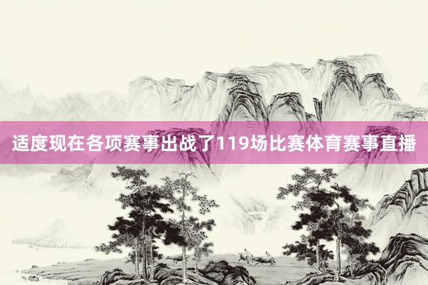 适度现在各项赛事出战了119场比赛体育赛事直播
