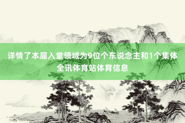 详情了本届入堂领域为9位个东说念主和1个集体全讯体育站体育信息