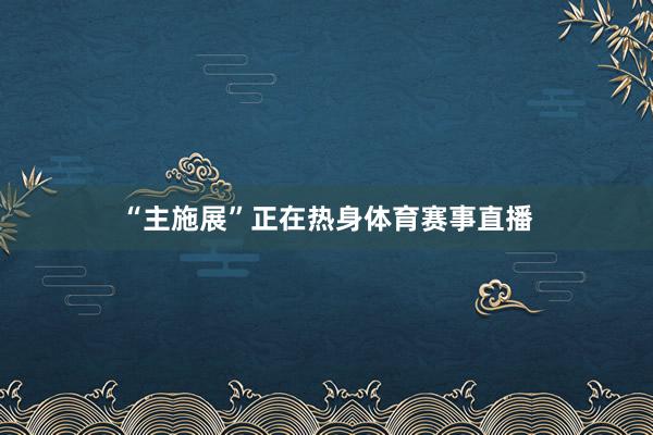 “主施展”正在热身体育赛事直播