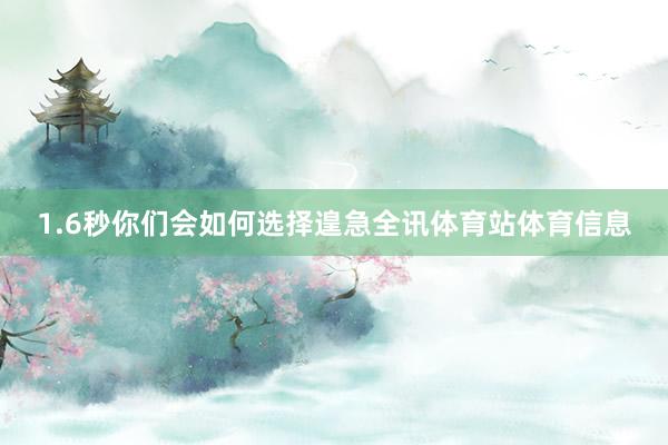 1.6秒你们会如何选择遑急全讯体育站体育信息