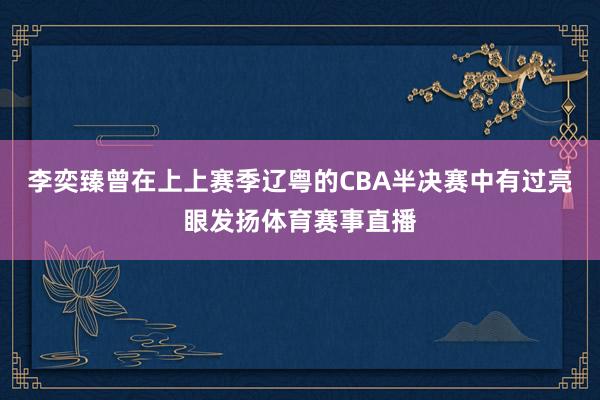 李奕臻曾在上上赛季辽粤的CBA半决赛中有过亮眼发扬体育赛事直播