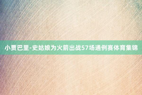 小贾巴里-史姑娘为火箭出战57场通例赛体育集锦