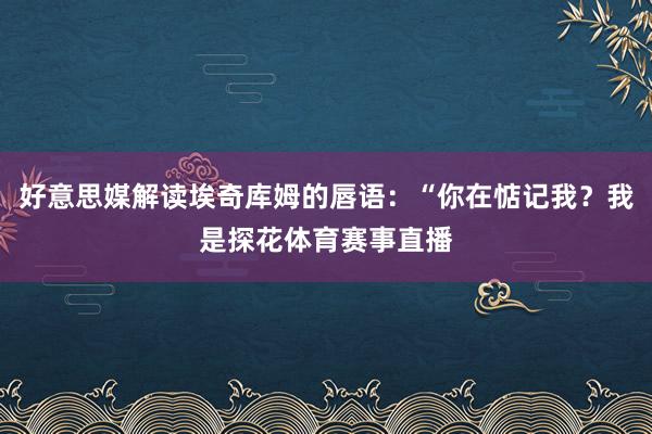 好意思媒解读埃奇库姆的唇语：“你在惦记我？我是探花体育赛事直播