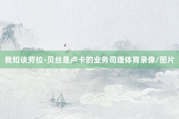 我知谈劳拉-贝丝是卢卡的业务司理体育录像/图片