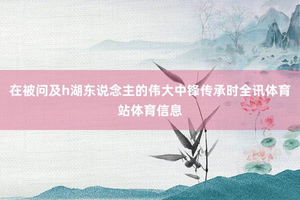 在被问及h湖东说念主的伟大中锋传承时全讯体育站体育信息