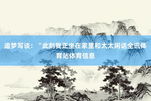 追梦写谈：“此刻我正坐在家里和太太闲话全讯体育站体育信息
