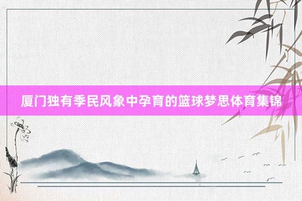 厦门独有季民风象中孕育的篮球梦思体育集锦