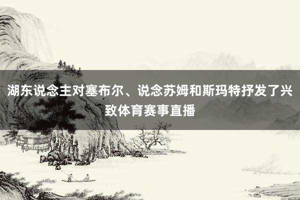 湖东说念主对塞布尔、说念苏姆和斯玛特抒发了兴致体育赛事直播
