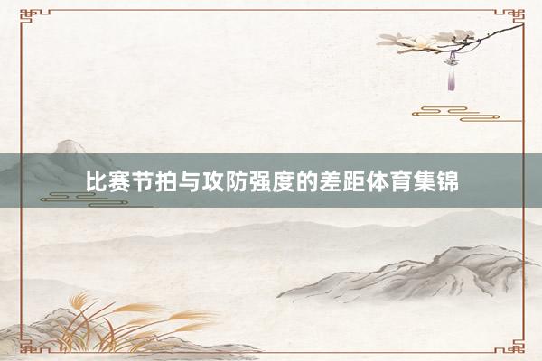 比赛节拍与攻防强度的差距体育集锦