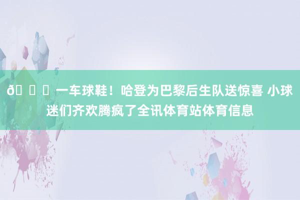 😍一车球鞋！哈登为巴黎后生队送惊喜 小球迷们齐欢腾疯了全讯体育站体育信息