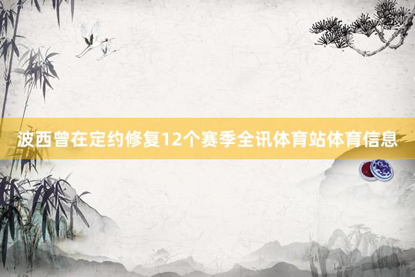 波西曾在定约修复12个赛季全讯体育站体育信息