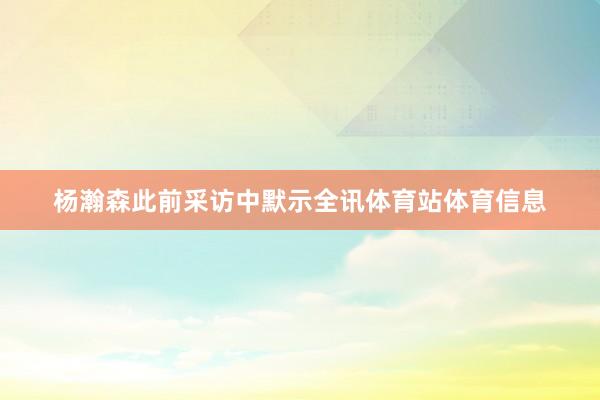 杨瀚森此前采访中默示全讯体育站体育信息