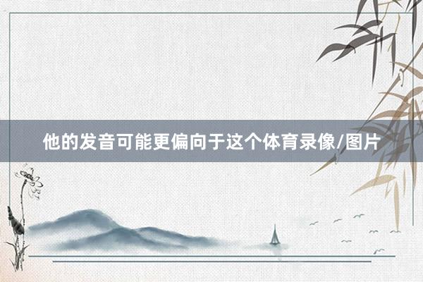 他的发音可能更偏向于这个体育录像/图片