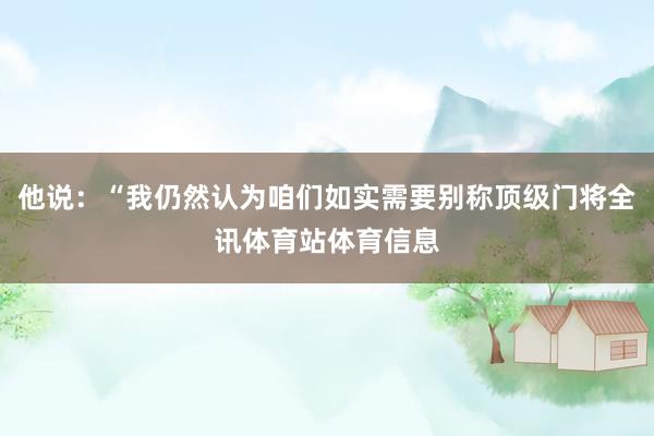 他说：“我仍然认为咱们如实需要别称顶级门将全讯体育站体育信息