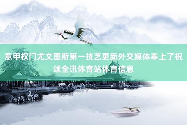 意甲权门尤文图斯第一技艺更新外交媒体奉上了祝颂全讯体育站体育信息