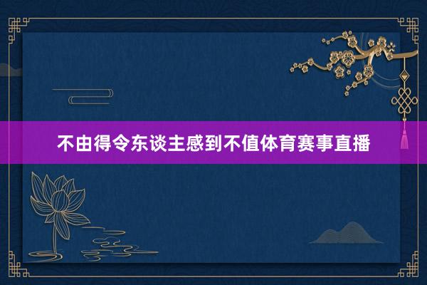 不由得令东谈主感到不值体育赛事直播