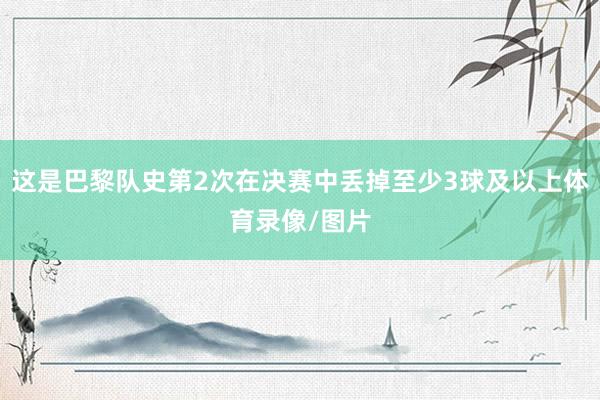 这是巴黎队史第2次在决赛中丢掉至少3球及以上体育录像/图片