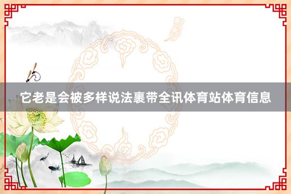 它老是会被多样说法裹带全讯体育站体育信息