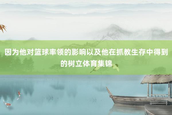 因为他对篮球率领的影响以及他在抓教生存中得到的树立体育集锦