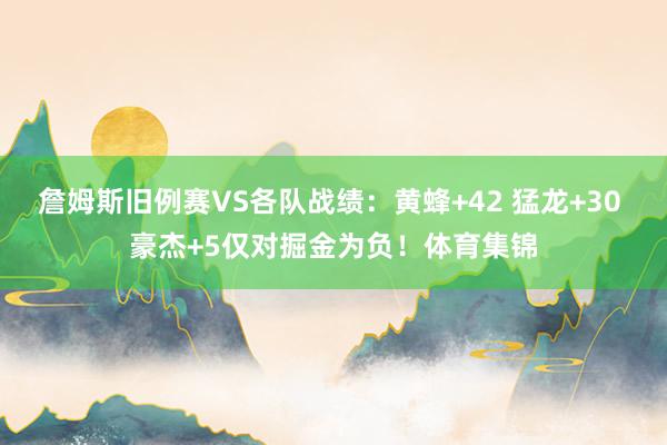 詹姆斯旧例赛VS各队战绩：黄蜂+42 猛龙+30 豪杰+5仅对掘金为负！体育集锦