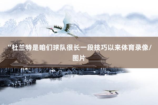 “杜兰特是咱们球队很长一段技巧以来体育录像/图片