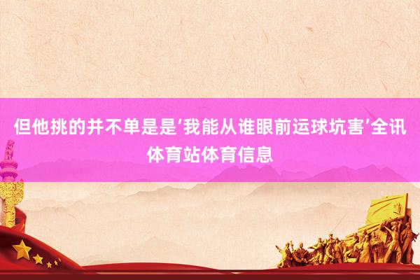 但他挑的并不单是是‘我能从谁眼前运球坑害’全讯体育站体育信息